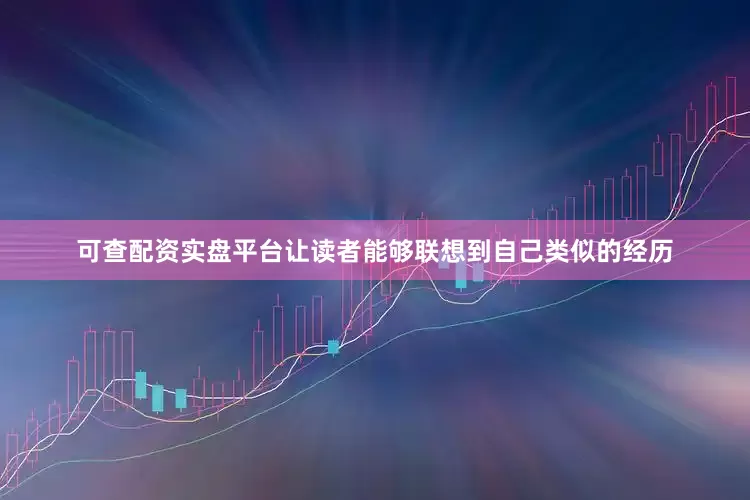 可查配资实盘平台让读者能够联想到自己类似的经历