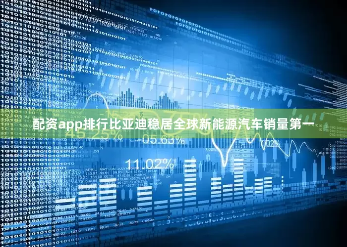 配资app排行比亚迪稳居全球新能源汽车销量第一