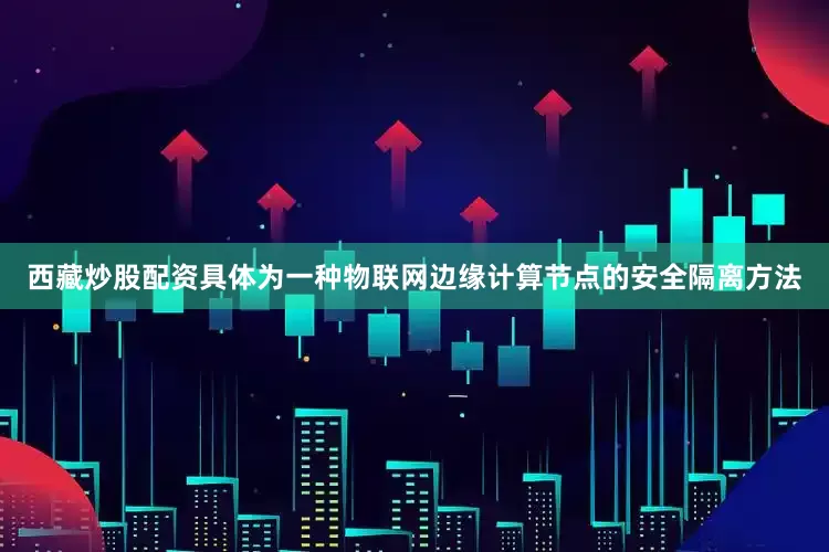 西藏炒股配资具体为一种物联网边缘计算节点的安全隔离方法