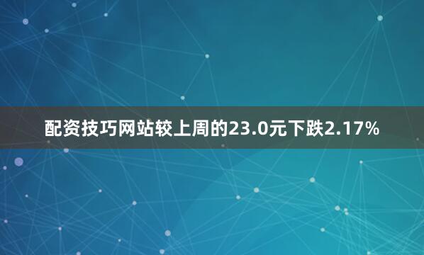配资技巧网站较上周的23.0元下跌2.17%