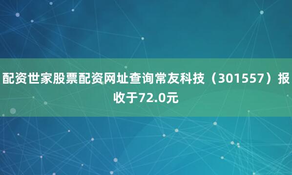 配资世家股票配资网址查询常友科技（301557）报收于72.0元