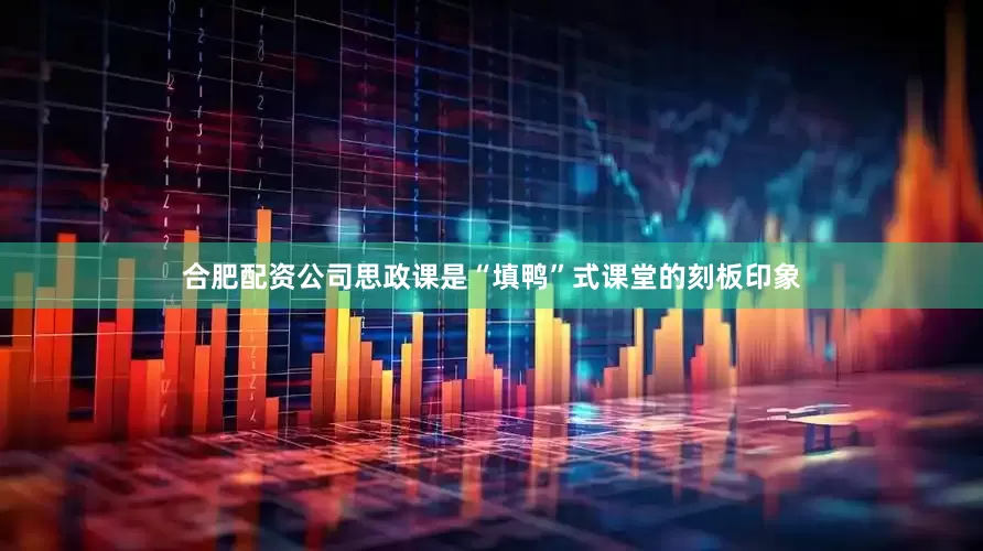 合肥配资公司思政课是“填鸭”式课堂的刻板印象