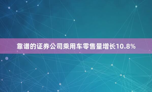 靠谱的证券公司乘用车零售量增长10.8%