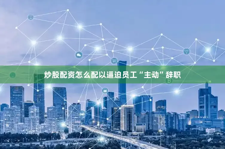 炒股配资怎么配以逼迫员工“主动”辞职