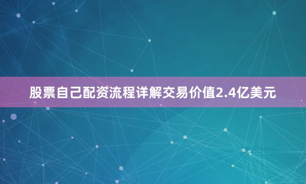 股票自己配资流程详解交易价值2.4亿美元