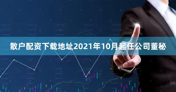 散户配资下载地址2021年10月起任公司董秘