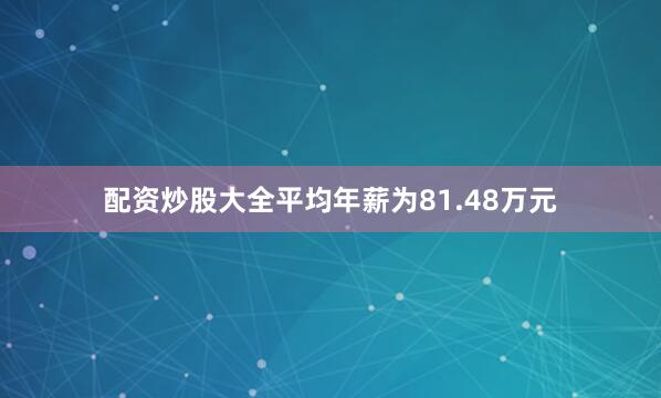 配资炒股大全平均年薪为81.48万元