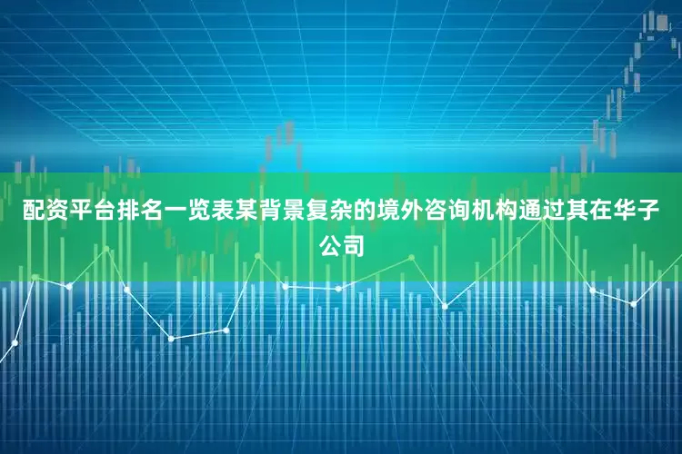 配资平台排名一览表某背景复杂的境外咨询机构通过其在华子公司