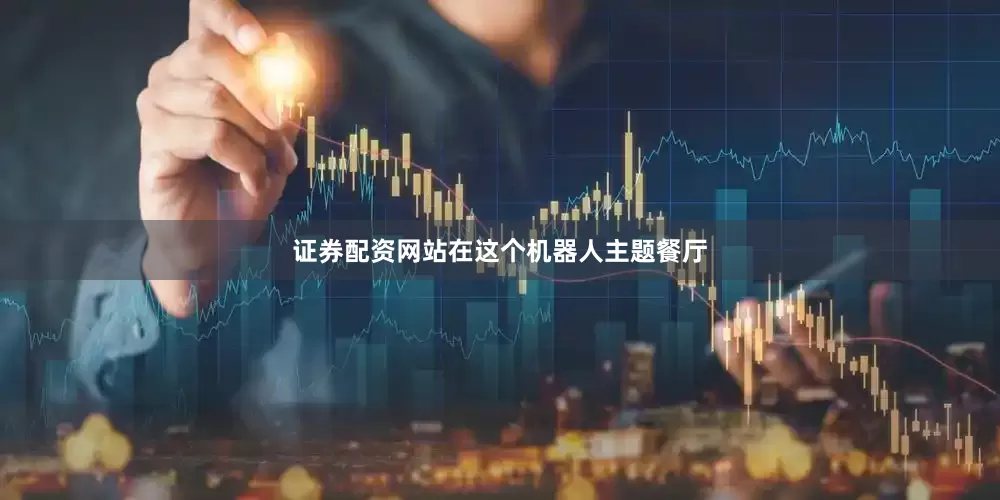 证券配资网站在这个机器人主题餐厅