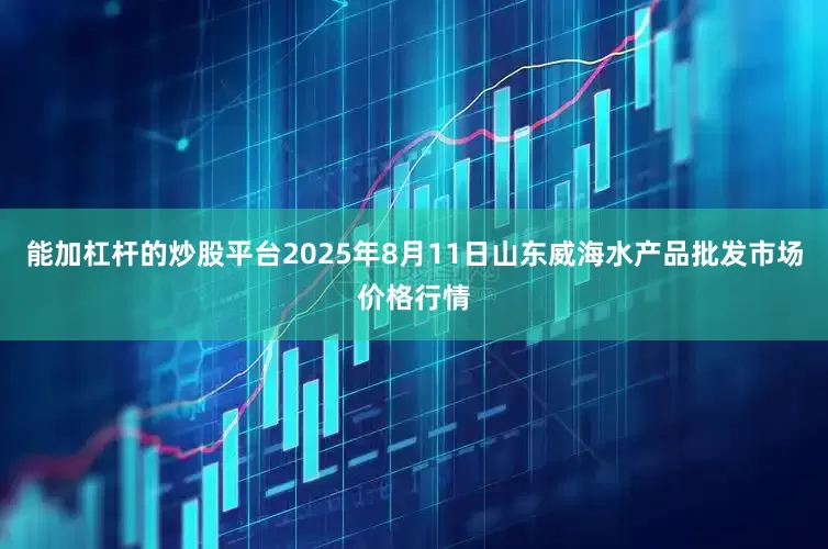 能加杠杆的炒股平台2025年8月11日山东威海水产品批发市场价格行情