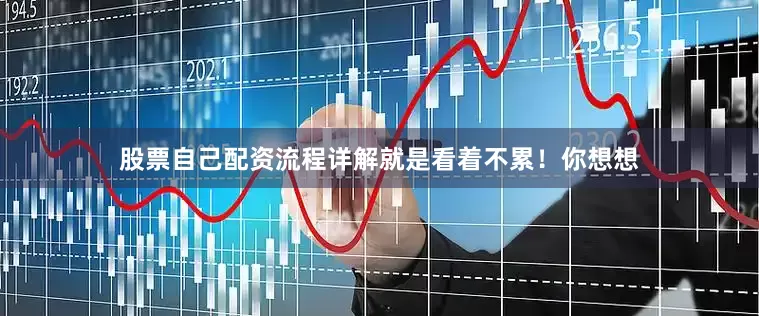 股票自己配资流程详解就是看着不累！你想想