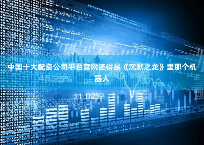 中国十大配资公司平台官网还得是《沉默之龙》里那个机器人