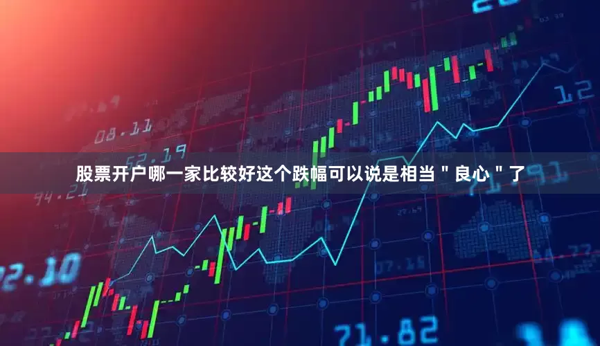 股票开户哪一家比较好这个跌幅可以说是相当＂良心＂了