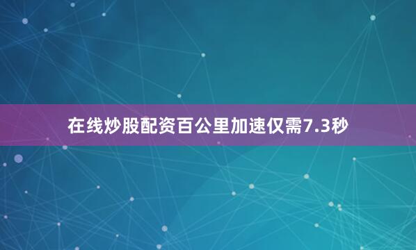 在线炒股配资百公里加速仅需7.3秒
