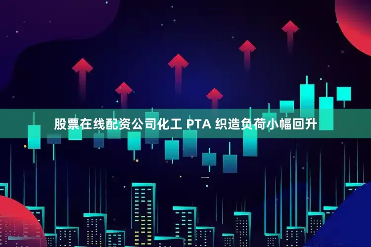 股票在线配资公司　　化工　　 PTA 　　织造负荷小幅回升
