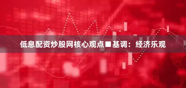 低息配资炒股网　　核心观点　　■基调：经济乐观