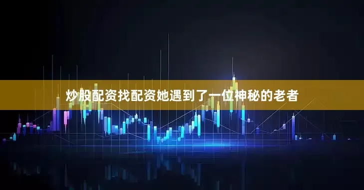 炒股配资找配资她遇到了一位神秘的老者