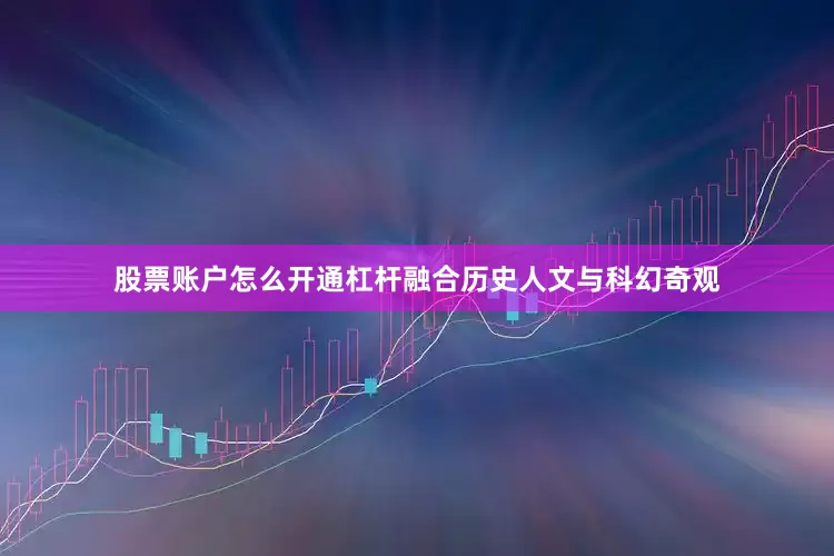 股票账户怎么开通杠杆融合历史人文与科幻奇观