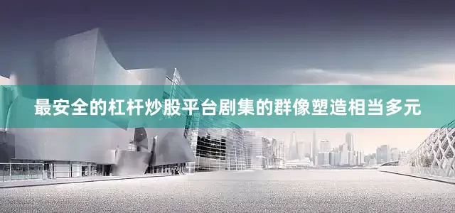 最安全的杠杆炒股平台剧集的群像塑造相当多元