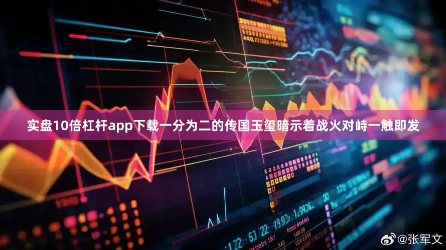 实盘10倍杠杆app下载一分为二的传国玉玺暗示着战火对峙一触即发
