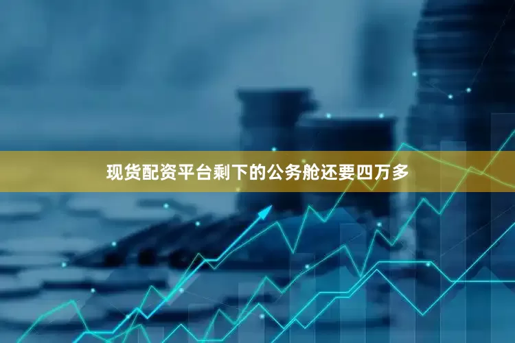 现货配资平台剩下的公务舱还要四万多