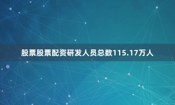 股票股票配资研发人员总数115.17万人