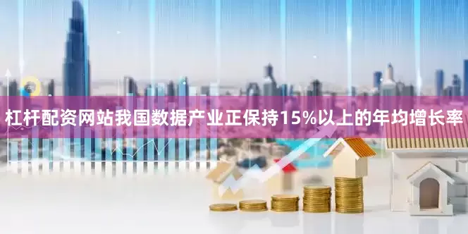 杠杆配资网站我国数据产业正保持15%以上的年均增长率