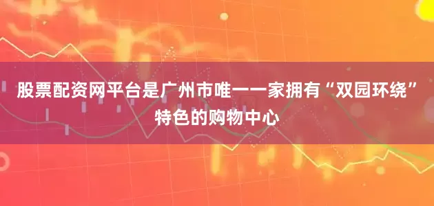 股票配资网平台是广州市唯一一家拥有“双园环绕”特色的购物中心