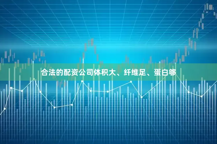 合法的配资公司体积大、纤维足、蛋白够