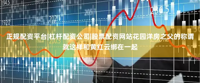 正规配资平台|杠杆配资公司|股票配资网站花园洋房之父的称谓就这样和黄红云绑在一起