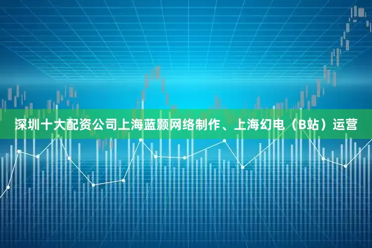 深圳十大配资公司上海蓝颢网络制作、上海幻电（B站）运营