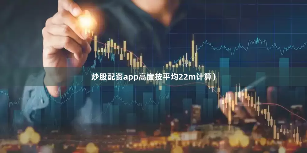 炒股配资app高度按平均22m计算）