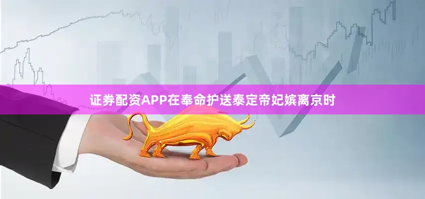 证券配资APP在奉命护送泰定帝妃嫔离京时