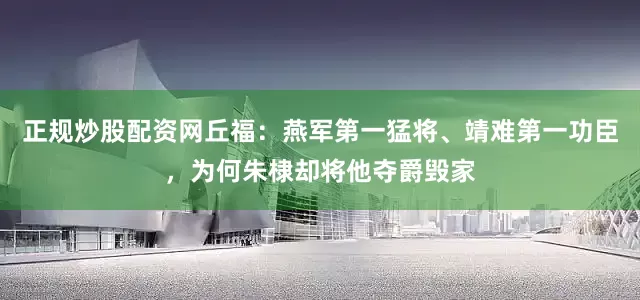 正规炒股配资网丘福：燕军第一猛将、靖难第一功臣，为何朱棣却将他夺爵毁家