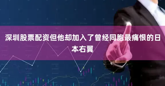 深圳股票配资但他却加入了曾经同胞最痛恨的日本右翼