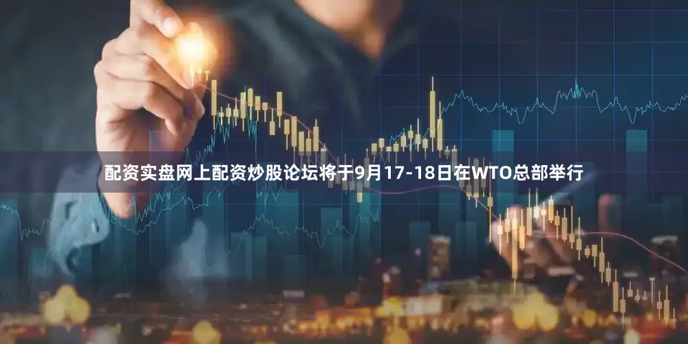 配资实盘网上配资炒股论坛将于9月17-18日在WTO总部举行
