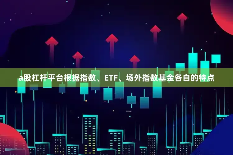 a股杠杆平台根据指数、ETF、场外指数基金各自的特点