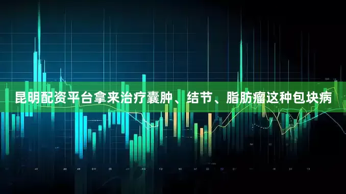 昆明配资平台拿来治疗囊肿、结节、脂肪瘤这种包块病