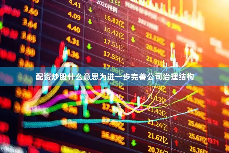配资炒股什么意思为进一步完善公司治理结构