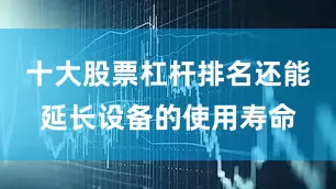 十大股票杠杆排名还能延长设备的使用寿命