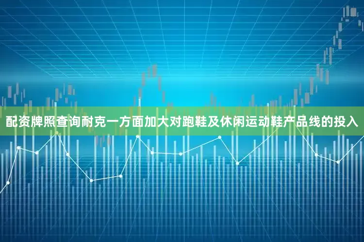 配资牌照查询耐克一方面加大对跑鞋及休闲运动鞋产品线的投入