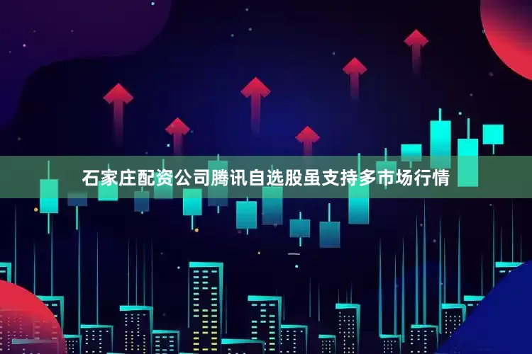 石家庄配资公司　　腾讯自选股虽支持多市场行情