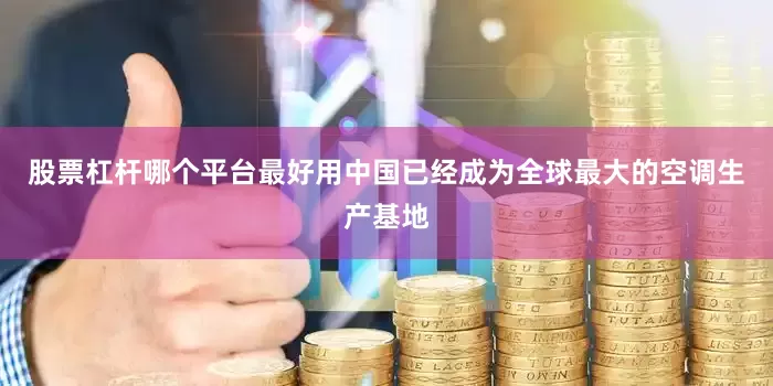 股票杠杆哪个平台最好用中国已经成为全球最大的空调生产基地