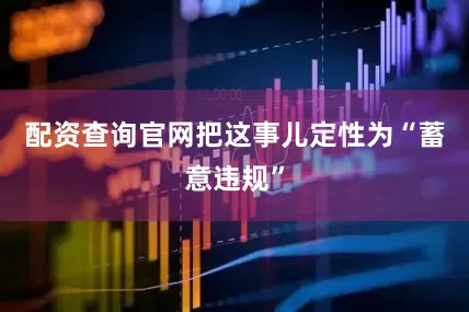 配资查询官网把这事儿定性为“蓄意违规”