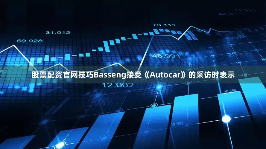 股票配资官网技巧Basseng接受《Autocar》的采访时表示