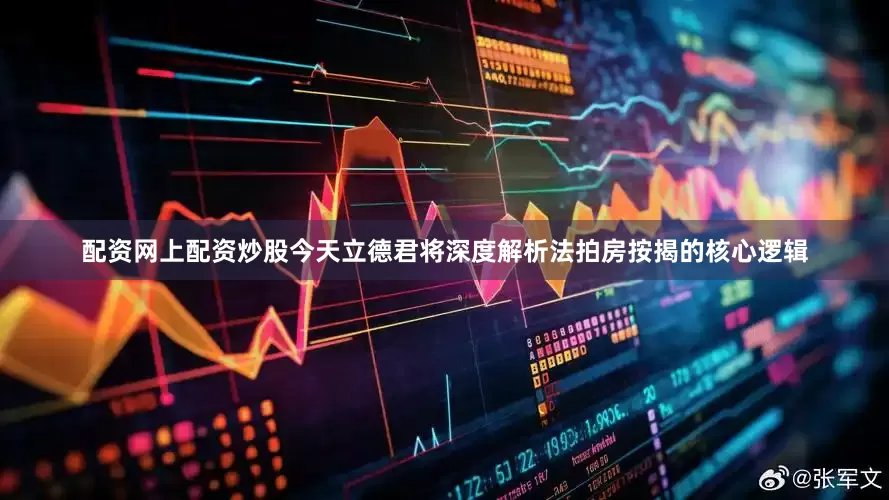 配资网上配资炒股今天立德君将深度解析法拍房按揭的核心逻辑