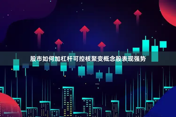 股市如何加杠杆可控核聚变概念股表现强势