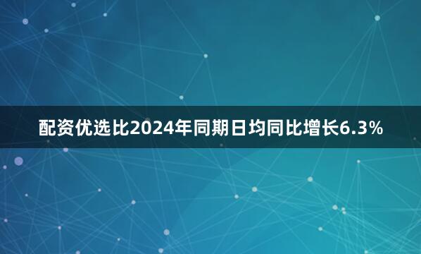 配资优选比2024年同期日均同比增长6.3%