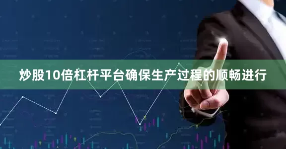 炒股10倍杠杆平台确保生产过程的顺畅进行