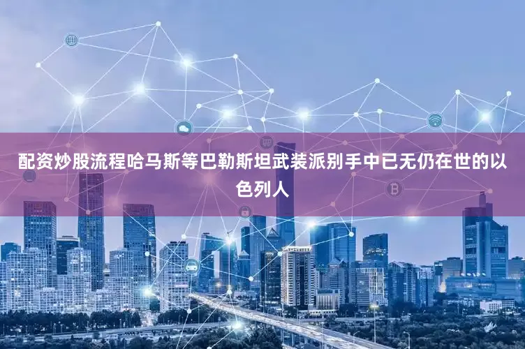 配资炒股流程哈马斯等巴勒斯坦武装派别手中已无仍在世的以色列人